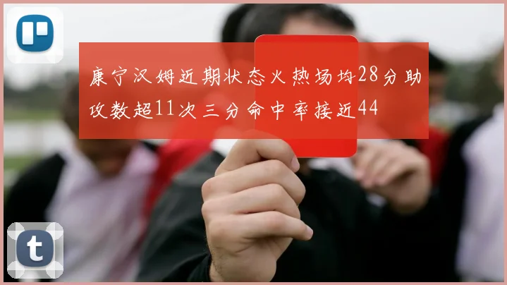 康宁汉姆近期状态火热场均28分助攻数超11次三分命中率接近44