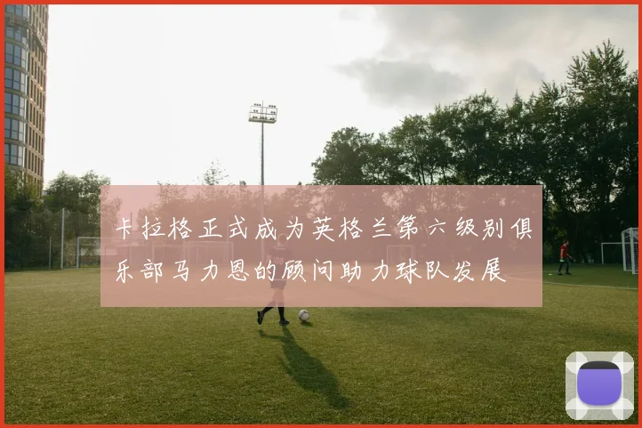 卡拉格正式成为英格兰第六级别俱乐部马力恩的顾问助力球队发展