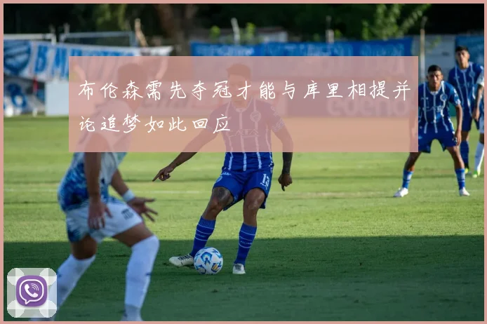 布伦森需先夺冠才能与库里相提并论追梦如此回应