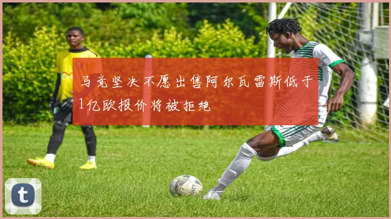 马竞坚决不愿出售阿尔瓦雷斯低于1亿欧报价将被拒绝