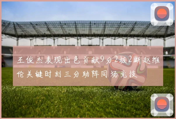 王俊杰表现出色贡献9分2板2断赵维伦关键时刻三分助阵同场竞技