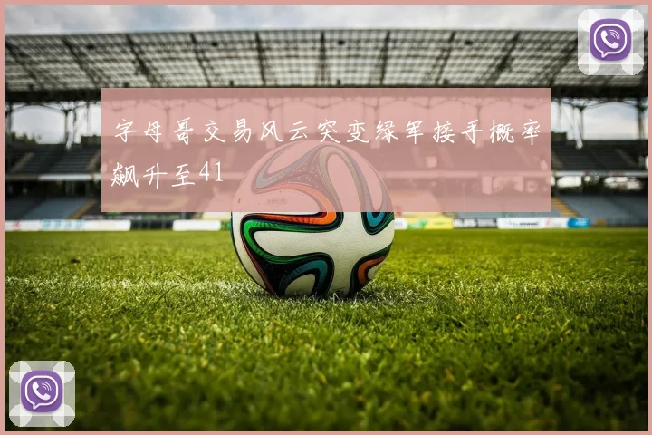 字母哥交易风云突变绿军接手概率飙升至41
