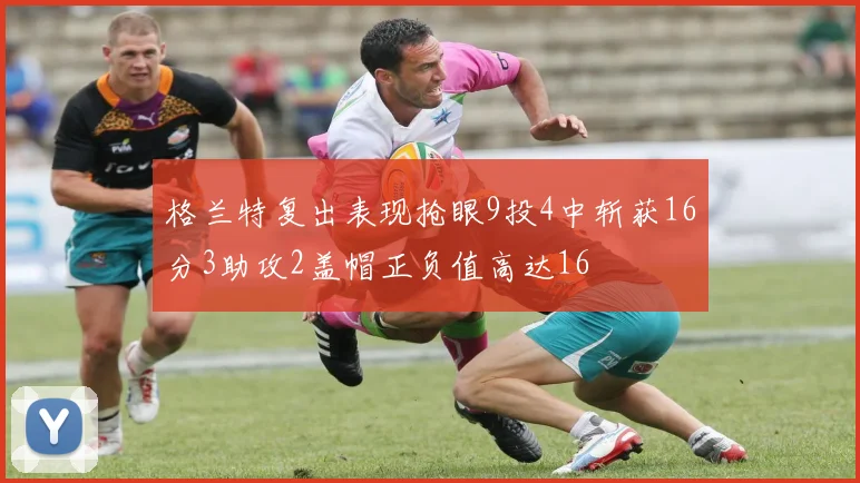 格兰特复出表现抢眼9投4中斩获16分3助攻2盖帽正负值高达16