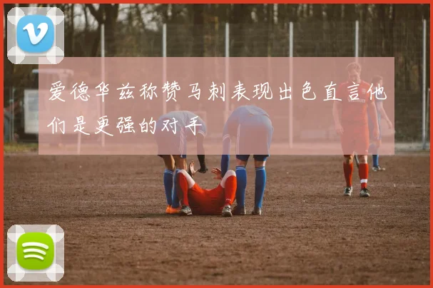 爱德华兹称赞马刺表现出色直言他们是更强的对手