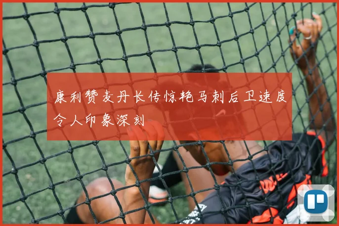 康利赞麦丹长传惊艳马刺后卫速度令人印象深刻