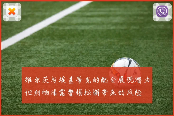 维尔茨与埃基蒂克的配合展现潜力但利物浦需警惕松懈带来的风险