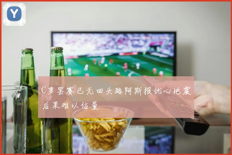 C罗罢赛已无回头路阿斯报忧心地震后果难以估量