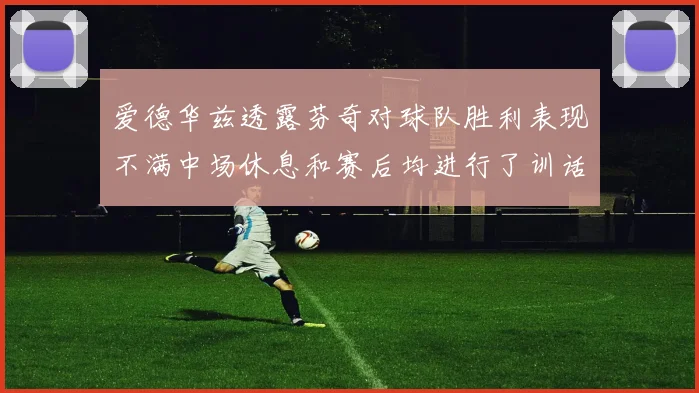 爱德华兹透露芬奇对球队胜利表现不满中场休息和赛后均进行了训话
