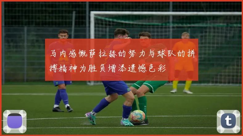 马内感慨萨拉赫的努力与球队的拼搏精神为胜负增添遗憾色彩