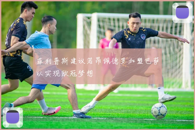 菲利普斯建议若昂佩德罗加盟巴萨以实现欧冠梦想