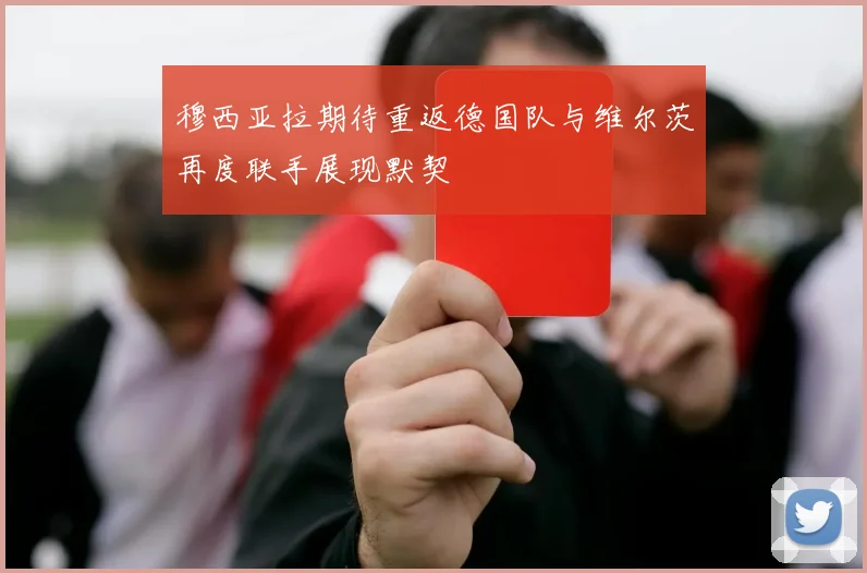 穆西亚拉期待重返德国队与维尔茨再度联手展现默契