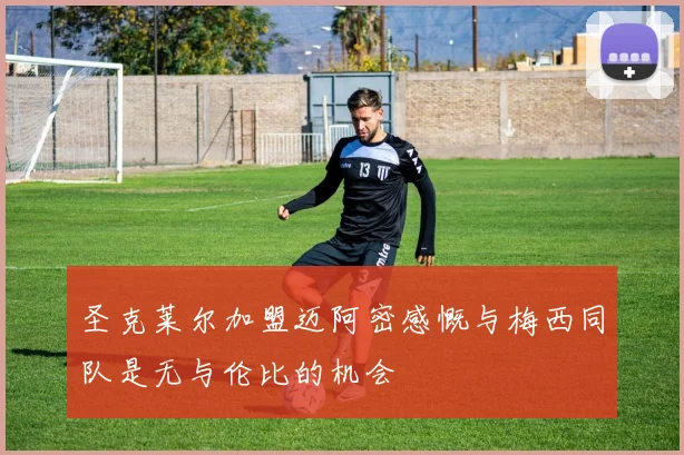 圣克莱尔加盟迈阿密感慨与梅西同队是无与伦比的机会