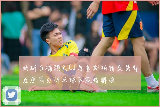 纳斯准确预判CJ与基斯珀特交易背后原因分析及球队策略解读