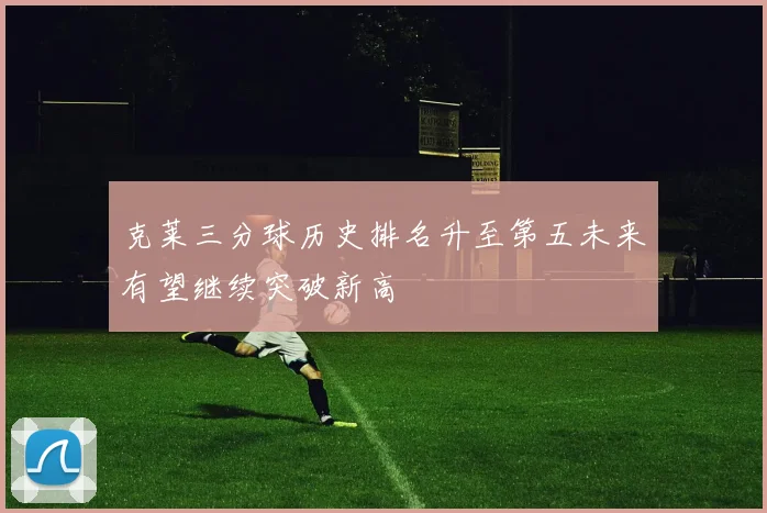 克莱三分球历史排名升至第五未来有望继续突破新高