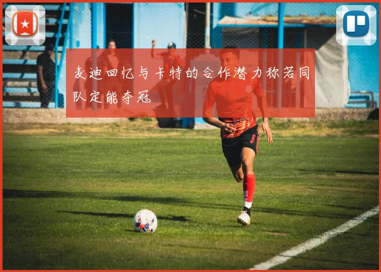 麦迪回忆与卡特的合作潜力称若同队定能夺冠