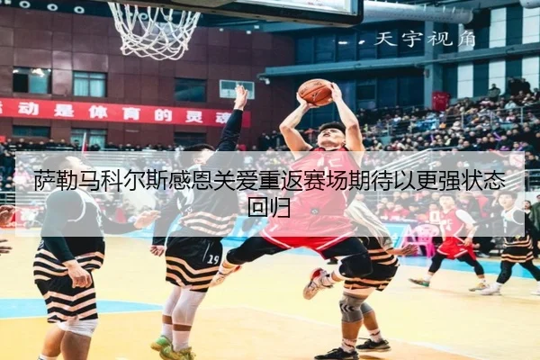 萨勒马科尔斯感恩关爱重返赛场期待以更强状态回归 - PandaSports